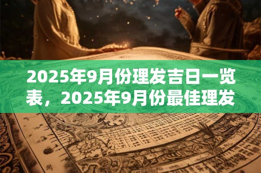 2025年9月份理发吉日一览表，2025年9月份最佳理发吉日