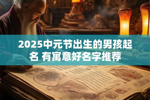 2025中元节出生的男孩起名 有寓意好名字推荐