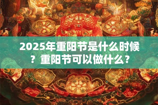 2025年重阳节是什么时候？重阳节可以做什么？