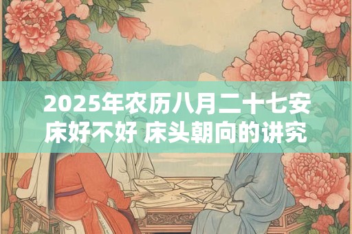 2025年农历八月二十七安床好不好 床头朝向的讲究