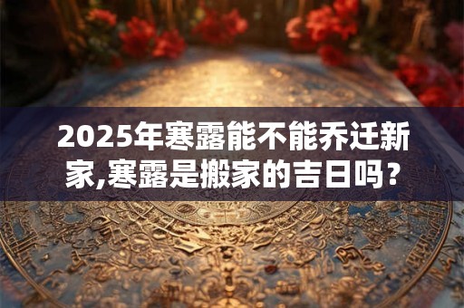 2025年寒露能不能乔迁新家,寒露是搬家的吉日吗？