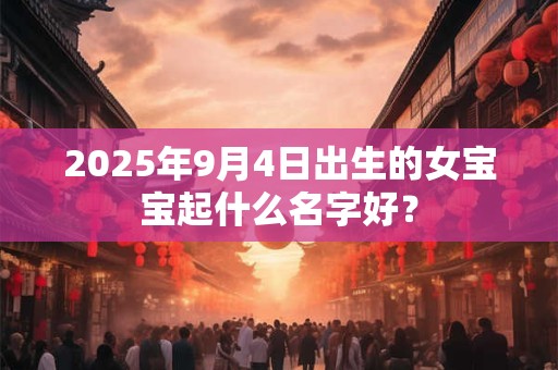 2025年9月4日出生的女宝宝起什么名字好？