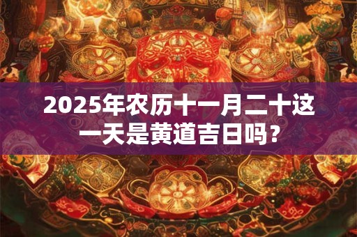 2025年农历十一月二十这一天是黄道吉日吗？