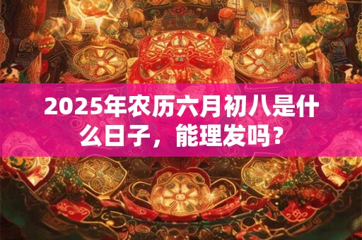 2025年农历六月初八是什么日子，能理发吗？