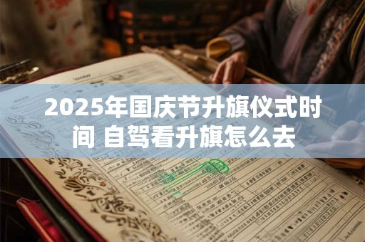 2025年国庆节升旗仪式时间 自驾看升旗怎么去