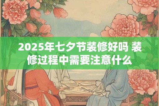 2025年七夕节装修好吗 装修过程中需要注意什么