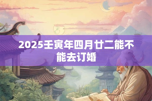 2025壬寅年四月廿二能不能去订婚