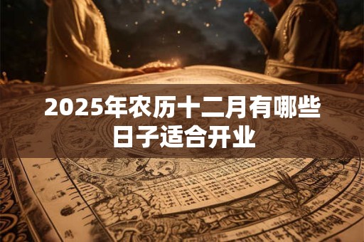 详细阅读:2025年农历十二月有哪些日子适合开业 2025年农历十二月有哪些日子适合开业