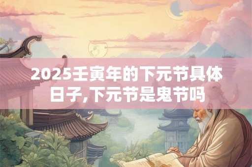 详细阅读:2025壬寅年的下元节具体日子,下元节是鬼节吗 2025壬寅年的下元节具体日子,下元节是鬼节吗