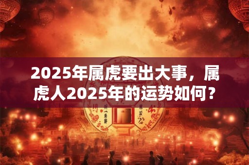 2025年属虎要出大事，属虎人2025年的运势如何？