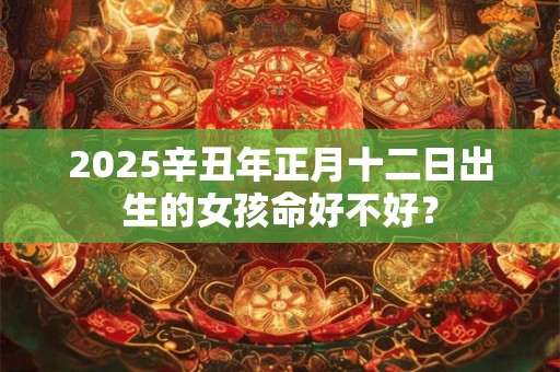 2025辛丑年正月十二日出生的女孩命好不好？