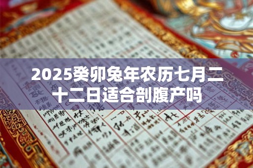 2025癸卯兔年农历七月二十二日适合剖腹产吗