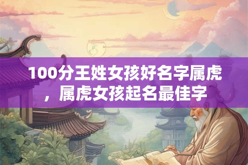 100分王姓女孩好名字属虎，属虎女孩起名最佳字
