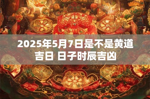 详细阅读:2025年5月7日是不是黄道吉日 日子时辰吉凶 2025年5月7日是不是黄道吉日 日子时辰吉凶