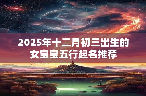 2025年十二月初三出生的女宝宝五行起名推荐