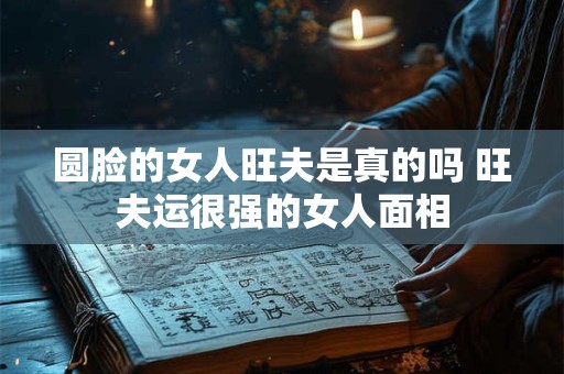 圆脸的女人旺夫是真的吗 旺夫运很强的女人面相