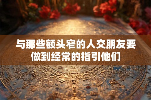 与那些额头窄的人交朋友要做到经常的指引他们