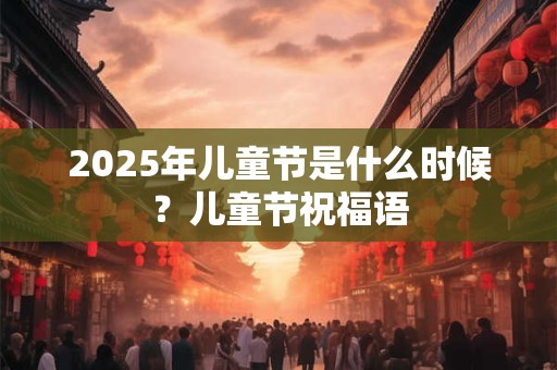 2025年儿童节是什么时候？儿童节祝福语
