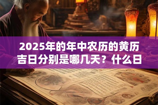 2025年的年中农历的黄历吉日分别是哪几天？什么日子吉利