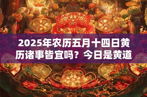 2025年农历五月十四日黄历诸事皆宜吗？今日是黄道吉日吗