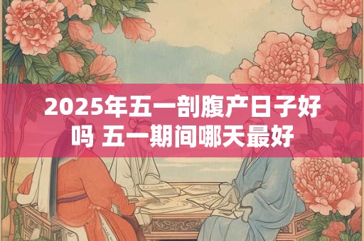 2025年五一剖腹产日子好吗 五一期间哪天最好