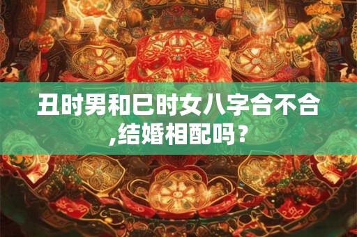 详细阅读:丑时男和巳时女八字合不合,结婚相配吗? 丑时男和巳时女八字合不合,结婚相配吗?