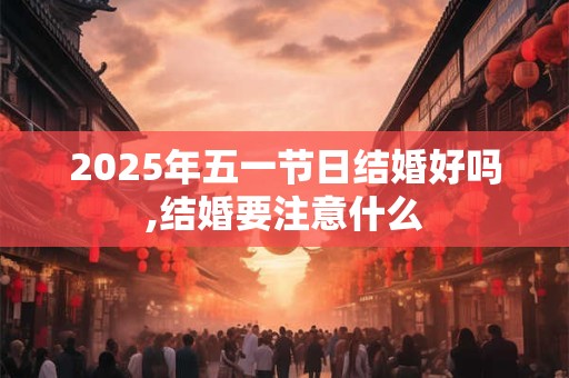 2025年五一节日结婚好吗,结婚要注意什么