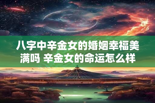 八字中辛金女的婚姻幸福美满吗 辛金女的命运怎么样