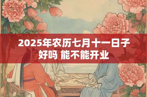 2025年农历七月十一日子好吗 能不能开业
