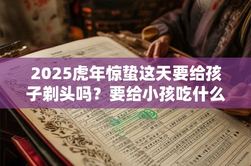 2025虎年惊蛰这天要给孩子剃头吗？要给小孩吃什么？