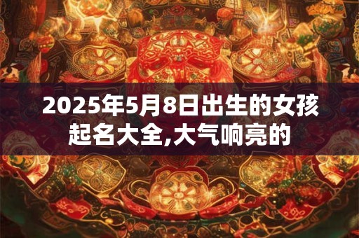 2025年5月8日出生的女孩起名大全,大气响亮的