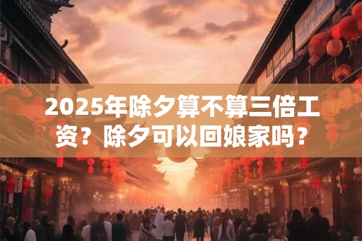 2025年除夕算不算三倍工资？除夕可以回娘家吗？