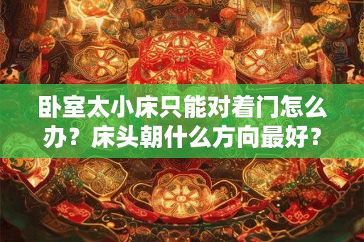 卧室太小床只能对着门怎么办？床头朝什么方向最好？