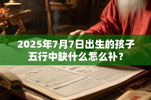 2025年7月7日出生的孩子五行中缺什么怎么补？