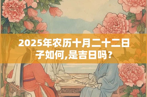 2025年农历十月二十二日子如何,是吉日吗？