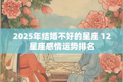 2025年结婚不好的星座 12星座感情运势排名