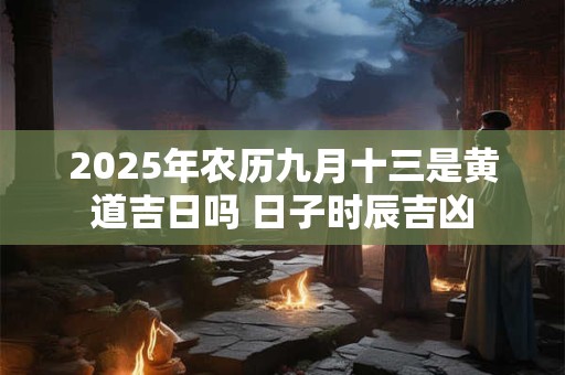 2025年农历九月十三是黄道吉日吗 日子时辰吉凶