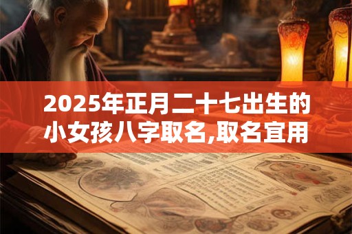 2025年正月二十七出生的小女孩八字取名,取名宜用字
