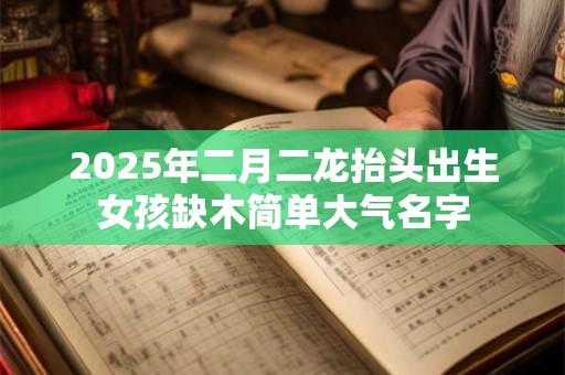 2025年二月二龙抬头出生女孩缺木简单大气名字