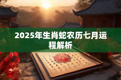 2025年生肖蛇农历七月运程解析