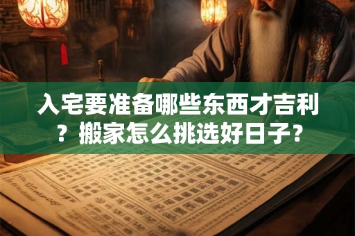 入宅要准备哪些东西才吉利？搬家怎么挑选好日子？