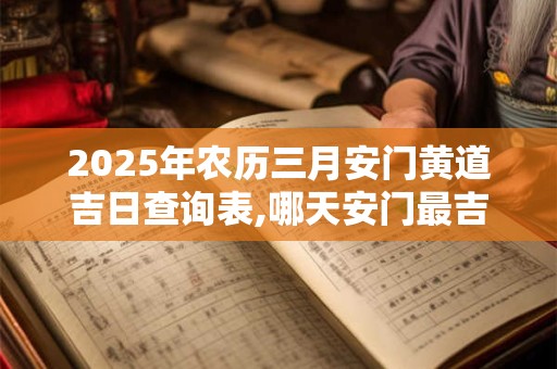 2025年农历三月安门黄道吉日查询表,哪天安门最吉利？