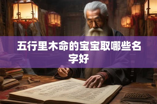 五行里木命的宝宝取哪些名字好
