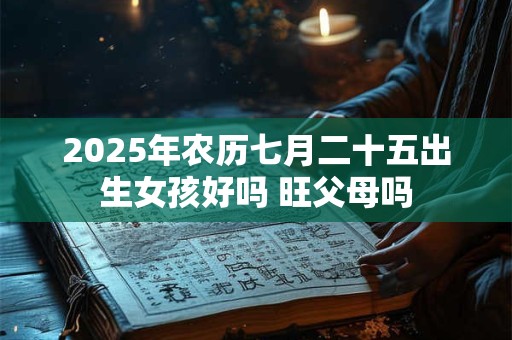 2025年农历七月二十五出生女孩好吗 旺父母吗