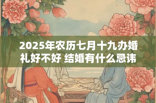 2025年农历七月十九办婚礼好不好 结婚有什么忌讳