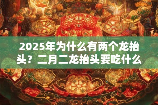 2025年为什么有两个龙抬头？二月二龙抬头要吃什么东西？