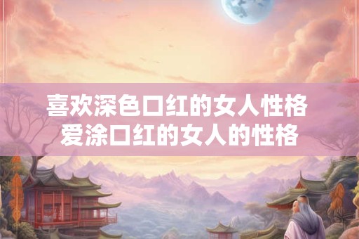 喜欢深色口红的女人性格 爱涂口红的女人的性格