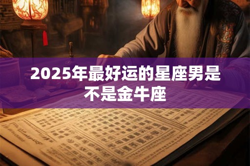 2025年最好运的星座男是不是金牛座