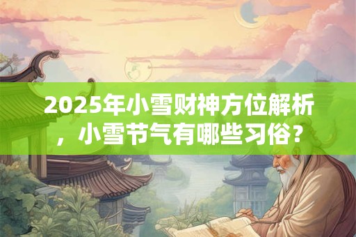 2025年小雪财神方位解析，小雪节气有哪些习俗？