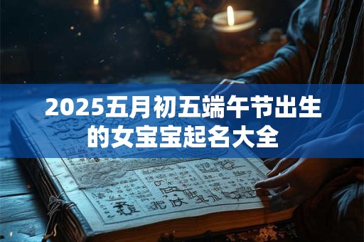 2025五月初五端午节出生的女宝宝起名大全